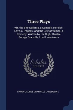 Three Plays: Viz. the She-Gallants, a Comedy. Heroick-Love, a Tragedy. and the Jew of Venice, a Comedy. Written by the Right Honble - Lansdowne, Baron George Granville