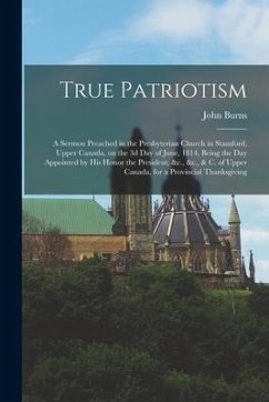 True Patriotism [microform]: a Sermon Preached in the Presbyterian Church in Stamford, Upper Canada, on the 3d Day of June, 1814, Being the Day App - Burns, John