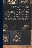 The Statutes and Regulations, Institutes, Laws and Grand Constitutions of the Ancient and Accepted Scottish Rite