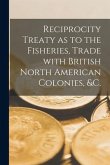 Reciprocity Treaty as to the Fisheries, Trade With British North American Colonies, &c. [microform]