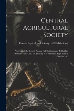 Central Agricultural Society [microform]: Prize List of the Second Annual Fall Exhibition to Be Held in Walter's Falls, Ont., on Tuesday & Wednesday,