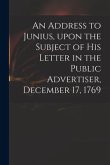 An Address to Junius, Upon the Subject of His Letter in the Public Advertiser, December 17, 1769