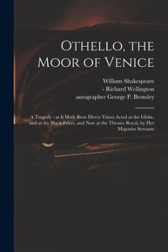 Othello, the Moor of Venice: a Tragedy: as It Hath Been Divers Times Acted at the Globe, and at the Black-Friers, and Now at the Theatre Royal, by - Shakespeare, William