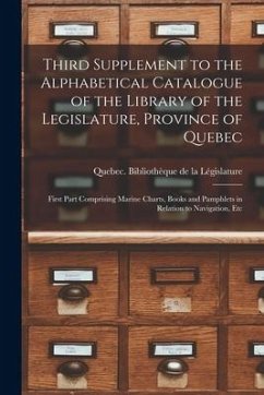 Third Supplement to the Alphabetical Catalogue of the Library of the Legislature, Province of Quebec [microform]: First Part Comprising Marine Charts,