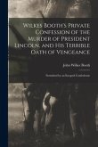 Wilkes Booth's Private Confession of the Murder of President Lincoln, and His Terrible Oath of Vengeance: Furnished by an Escaped Confederate