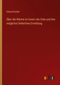 Über die Wärme im Innern der Erde und ihre möglichst fehlerfreie Ermittlung - Dunker, Eduard