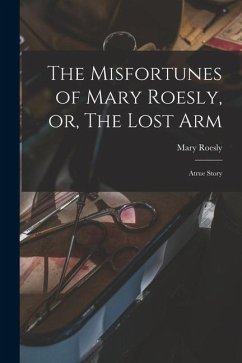 The Misfortunes of Mary Roesly, or, The Lost Arm: Atrue Story - Roesly, Mary