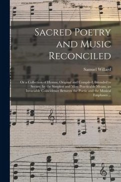 Sacred Poetry and Music Reconciled: or a Collection of Hymns, Original and Compiled, Intended to Secure, by the Simplest and Most Practicable Means, a - Willard, Samuel