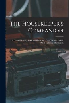 The Housekeeper's Companion: a Practical Receipt Book and Household Physician, With Much Other Valuable Information - Anonymous