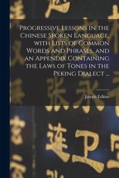 Progressive Lessons in the Chinese Spoken Language, With Lists of Common Words and Phrases, and an Appendix Containing the Laws of Tones in the Peking - Edkins, Joseph