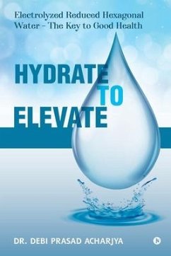 Hydrate to Elevate: Electrolyzed Reduced Hexagonal Water - The Key to Good Health - Debi Prasad Acharjya