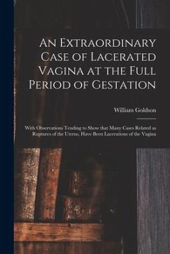 An Extraordinary Case of Lacerated Vagina at the Full Period of Gestation: With Observations Tending to Show That Many Cases Related as Ruptures of th - Goldson, William
