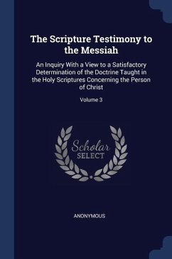 The Scripture Testimony to the Messiah: An Inquiry With a View to a Satisfactory Determination of the Doctrine Taught in the Holy Scriptures Concernin - Anonymous