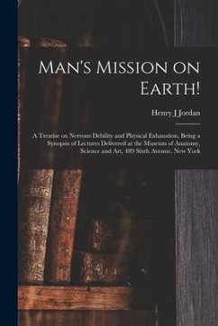 Man's Mission on Earth!: a Treatise on Nervous Debility and Physical Exhaustion, Being a Synopsis of Lectures Delivered at the Museum of Anatom - Jordan, Henry J.