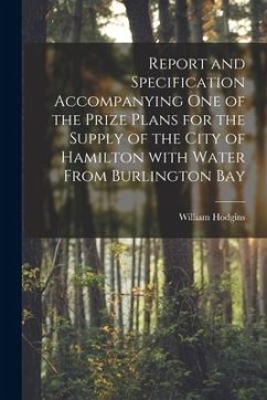 Report and Specification Accompanying One of the Prize Plans for the Supply of the City of Hamilton With Water From Burlington Bay [microform] - Hodgins, William