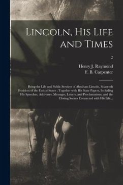 Lincoln, His Life and Times: Being the Life and Public Services of Abraham Lincoln, Sixteenth President of the United States; Together With His Sta