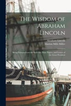 The Wisdom of Abraham Lincoln: Being Extracts From the Speeches, State Papers, and Letters of the Great President - Lincoln, Abraham; Miller, Marion Mills