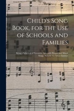 Child's Song Book, for the Use of Schools and Families: Being a Selection of Favourite Airs, With Hymns and Moral Songs, Suitable for Infant Instruct - Anonymous