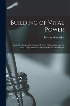 Building of Vital Power: Deep Breathing and a Complete System for Strengthening the Heart, Lungs, Stomach and All the Great Vital Organs - Macfadden, Bernarr