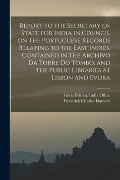 Report to the Secretary of State for India in Council on the Portuguese Records Relating to the East Indies, Contained in the Archivo Da Torre Do Tomb - Danvers, Frederick Charles