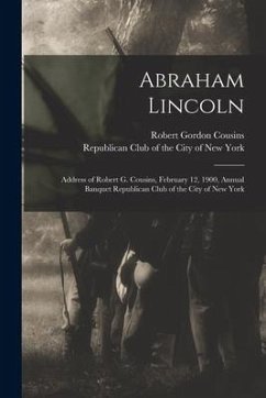 Abraham Lincoln: Address of Robert G. Cousins, February 12, 1900, Annual Banquet Republican Club of the City of New York - Cousins, Robert Gordon