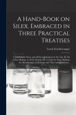 A Hand-book on Silex, Embraced in Three Practical Treatises: I. On Soluble Glass, and All Its Applications in the Arts. II. On Glass Making, in All It