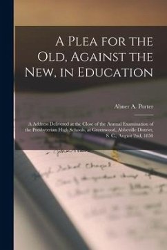 A Plea for the Old, Against the New, in Education: a Address Delivered at the Close of the Annual Examination of the Presbyterian High Schools, at Gre - Porter, Abner A.