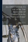 An Open Letter to the Hon. the Minister of Finance in Re &quote;tariff of Customs&quote; [microform]