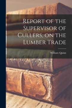 Report of the Supervisor of Cullers, on the Lumber Trade [microform] - Quinn, William