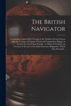 The British Navigator [microform]: Containing Captain Ellis's Voyage to the Northern Frozen Ocean: Also the Voyages of Captain Wood and Commodore Phip - Anonymous