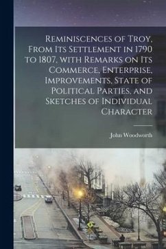 Reminiscences of Troy, From Its Settlement in 1790 to 1807, With Remarks on Its Commerce, Enterprise, Improvements, State of Political Parties, and Sk - Woodworth, John