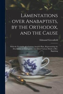 Lamentations Over Anabaptists, by the Orthodox, and the Cause: With the Facsimile of a Curious Ancient Plate, Representing the Description of Anabapti - Greenfield, Edmund