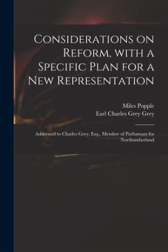 Considerations on Reform, With a Specific Plan for a New Representation: Addressed to Charles Grey, Esq., Member of Parliamant for Northumberland - Popple, Miles