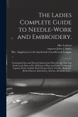 The Ladies Complete Guide to Needle-work and Embroidery.: Containing Clear and Practical Instructions Whereby Any One Can Easily Learn How to Do All K