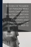 Return of Number of Persons Who Have Emigrated From Great Britain and Ireland to Colonies and United States of America, 1825-32