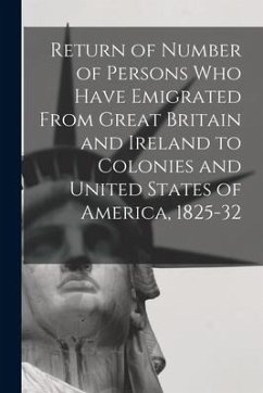 Return of Number of Persons Who Have Emigrated From Great Britain and Ireland to Colonies and United States of America, 1825-32 - Anonymous