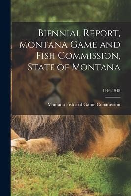 Biennial Report, Montana Game and Fish Commission, State of Montana; 1946-1948 Biennial Report, Montana Game and Fish Commission, State of Montana; 1946-1948