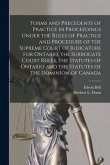 Forms and Precedents of Practice in Proceedings Under the Rules of Practice and Procedure of the Supreme Court of Judicature for Ontario, the Surrogat