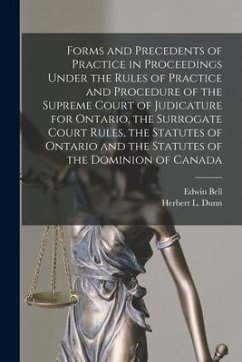 Forms and Precedents of Practice in Proceedings Under the Rules of Practice and Procedure of the Supreme Court of Judicature for Ontario, the Surrogat - Bell, Edwin