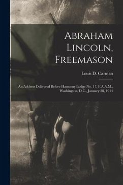 Abraham Lincoln, Freemason: An Address Delivered Before Harmony Lodge No. 17, F.A.A.M., Washington, D.C., January 28, 1914