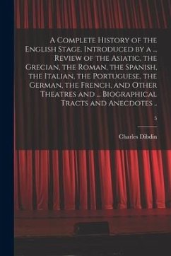 A Complete History of the English Stage. Introduced by a ... Review of the Asiatic, the Grecian, the Roman, the Spanish, the Italian, the Portuguese, - Dibdin, Charles