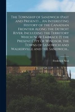 The Township of Sandwich (past and Present) ... An Interesting History of the Canadian Frontier Along the Detroit River, Including the Territory Which - Neal, Frederick