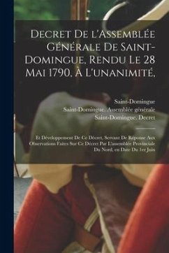 Decret De L'Assemblée Générale De Saint-Domingue, Rendu Le 28 Mai 1790, À L'unanimité,: Et Développement De Ce Décret, Servant De Réponse Aux Observat