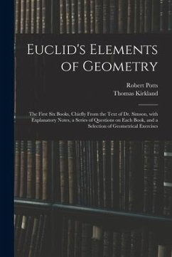 Euclid's Elements of Geometry: the First Six Books, Chiefly From the Text of Dr. Simson, With Explanatory Notes, a Series of Questions on Each Book, - Potts, Robert; Kirkland, Thomas