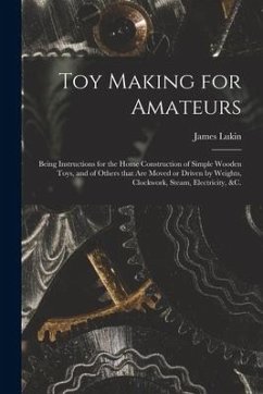 Toy Making for Amateurs: Being Instructions for the Home Construction of Simple Wooden Toys, and of Others That Are Moved or Driven by Weights, - Lukin, James