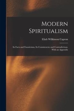 Modern Spiritualism: Its Facts and Fanaticisms, Its Consistencies and Contradictions. With an Appendix - Capron, Eliab Wilkinson