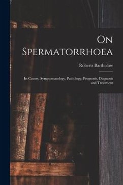 On Spermatorrhoea: Its Causes, Symptomatology, Pathology, Prognosis, Diagnosis and Treatment - Bartholow, Roberts