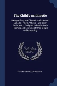 The Child's Arithmetic: Being an Easy and Cheap Introduction to Daboll's, Pike's, White's, and Other Arithmetics; Designed to Render Both Teac - Goodrich, Samuel Griswold