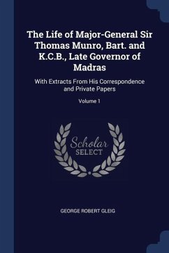 The Life of Major-General Sir Thomas Munro, Bart. and K.C.B., Late Governor of Madras: With Extracts From His Correspondence and Private Papers; Volum - Gleig, George Robert