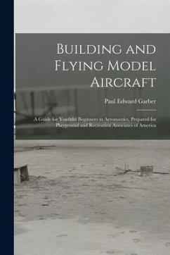 Building and Flying Model Aircraft; a Guide for Youthful Beginners in Aeronautics, Prepared for Playground and Recreation Associates of America - Garber, Paul Edward